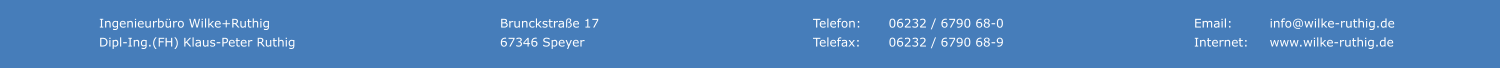 Ingenieurbro Wilke+Ruthig Dipl-Ing.(FH) Klaus-Peter Ruthig     Telefon:	06232 / 6790 68-0 Telefax:	06232 / 6790 68-9      Email:	info@wilke-ruthig.de Internet:	www.wilke-ruthig.de     Brunckstrae 17 67346 Speyer