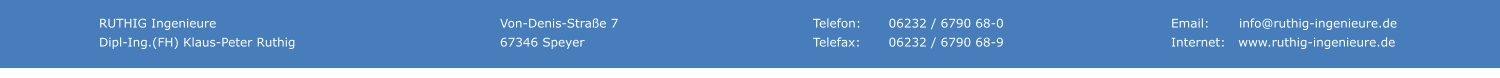 RUTHIG Ingenieure Dipl-Ing.(FH) Klaus-Peter Ruthig     Telefon:	06232 / 6790 68-0 Telefax:	06232 / 6790 68-9      Von-Denis-Strae 7 67346 Speyer    Email:       info@ruthig-ingenieure.de Internet:   www.ruthig-ingenieure.de